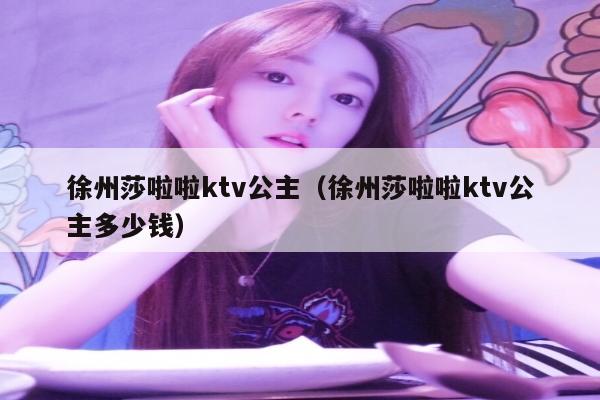 徐州莎啦啦ktv公主（徐州莎啦啦ktv公主多少钱）