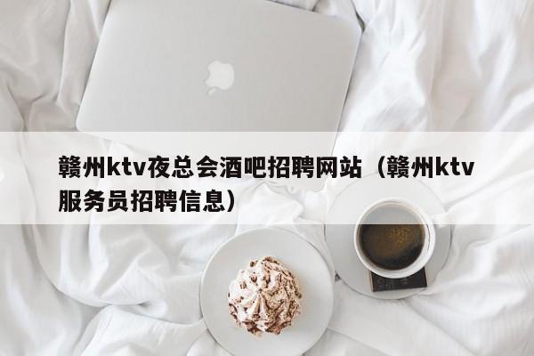 赣州ktv夜总会酒吧招聘网站（赣州ktv服务员招聘信息）