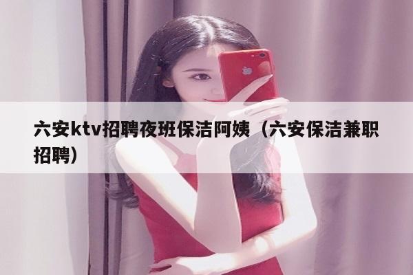 六安ktv招聘夜班保洁阿姨（六安保洁兼职招聘）