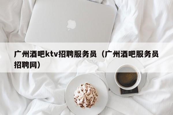 广州酒吧ktv招聘服务员（广州酒吧服务员招聘网）