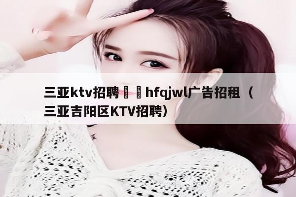 三亚ktv招聘溦訫hfqjwl广告招租（三亚吉阳区KTV招聘）