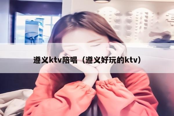 遵义ktv陪唱歌（遵义好玩的ktv）