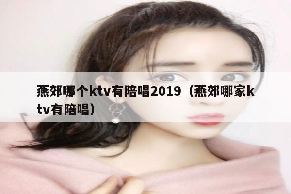 燕郊哪个ktv有陪唱歌2022（燕郊哪家ktv有陪唱歌）