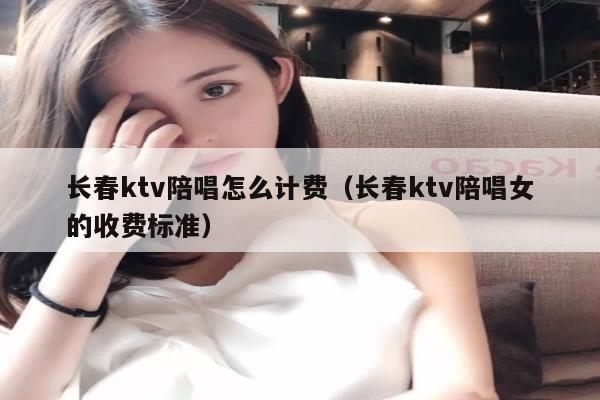 长春ktv陪唱歌怎么计费（长春ktv陪唱歌女的收费标准）