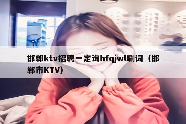 邯郸ktv招聘一定询hfqjwl唰词（邯郸市KTV）