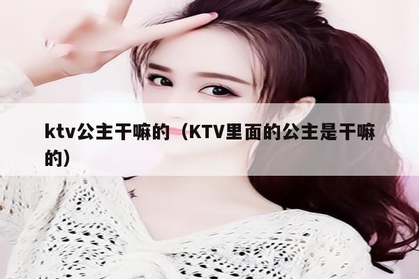 ktv公主干嘛的（KTV里面的公主是干嘛的）