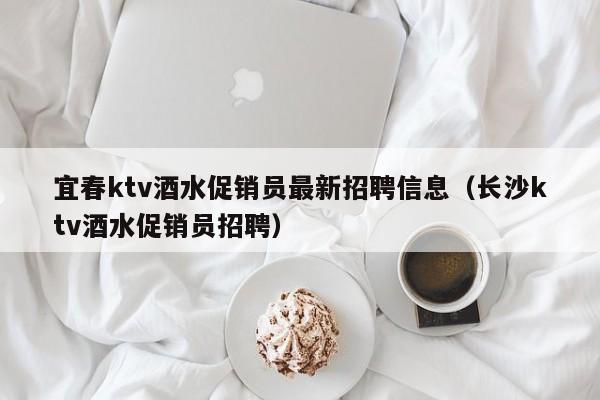 宜春ktv酒水促销员最新招聘信息（长沙ktv酒水促销员招聘）