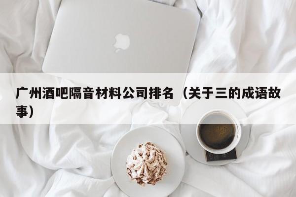 广州酒吧隔音材料公司排名（关于三的成语故事）