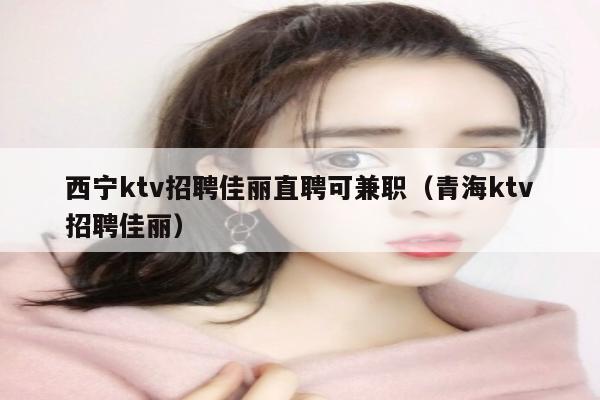 西宁ktv招聘佳丽直聘可兼职（青海ktv招聘佳丽）