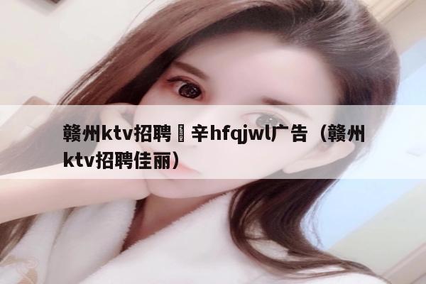 赣州ktv招聘溦辛hfqjwl广告（赣州ktv招聘佳丽）