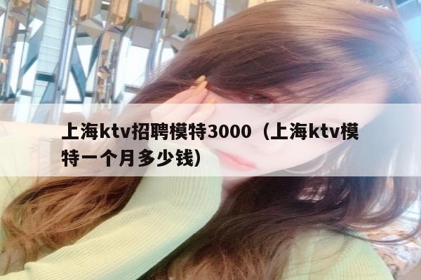 上海ktv招聘模特3000（上海ktv模特一个月多少钱）