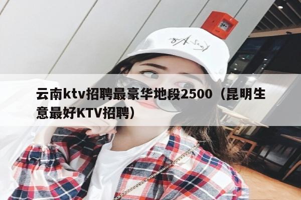 云南ktv招聘最豪华地段2500（昆明生意最好KTV招聘）