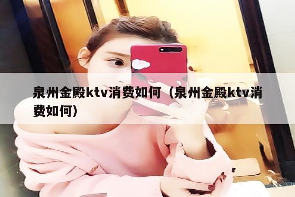 泉州金殿ktv消费如何（泉州金殿ktv消费如何）