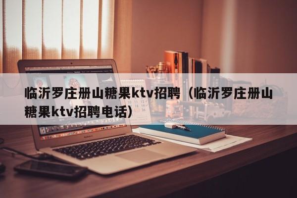 临沂罗庄册山糖果ktv招聘（临沂罗庄册山糖果ktv招聘电话）