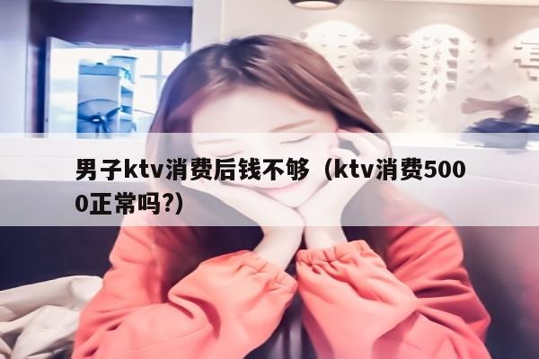 男子ktv消费后钱不够（ktv消费5000正常吗?）