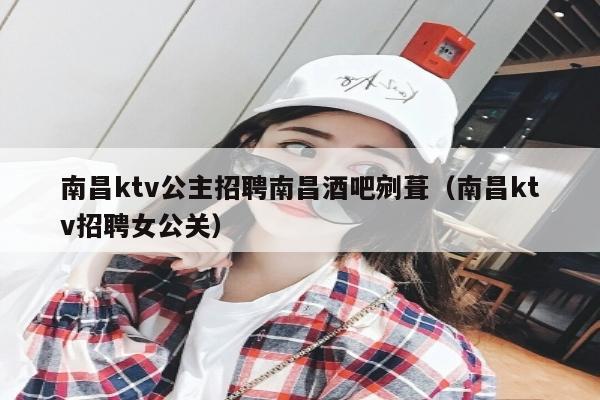 南昌ktv公主招聘南昌酒吧剜葺（南昌ktv招聘女公关）