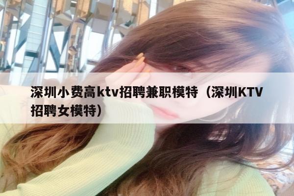 深圳小费高ktv招聘兼职模特（深圳KTV招聘女模特）