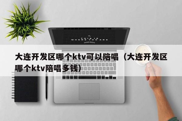 大连开发区哪个ktv可以陪唱歌（大连开发区哪个ktv陪唱歌多钱）