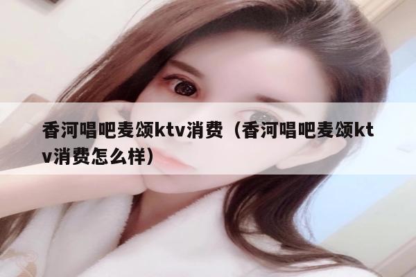 香河唱吧麦颂ktv消费（香河唱吧麦颂ktv消费怎么样）