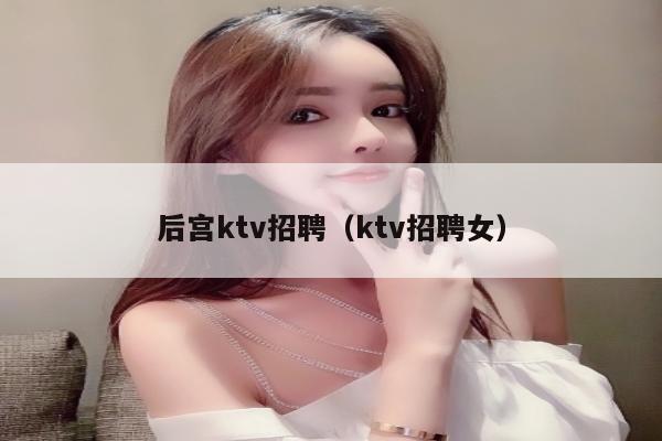 后宫ktv招聘（ktv招聘女）