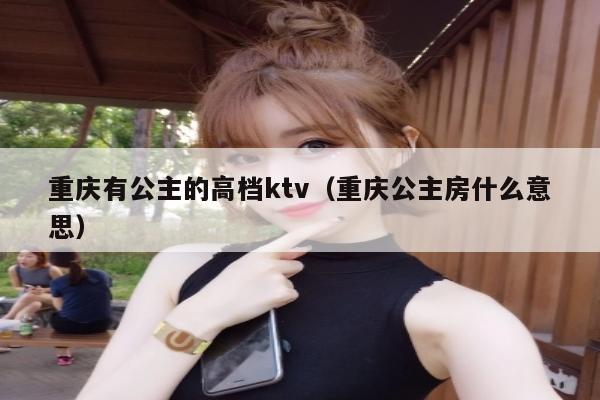 重庆有公主的高档ktv（重庆公主房什么意思）