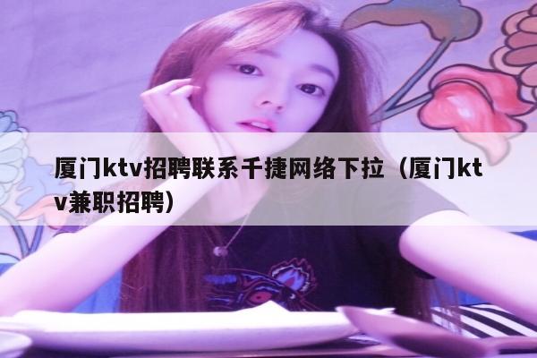 厦门ktv招聘联系千捷网络下拉（厦门ktv兼职招聘）