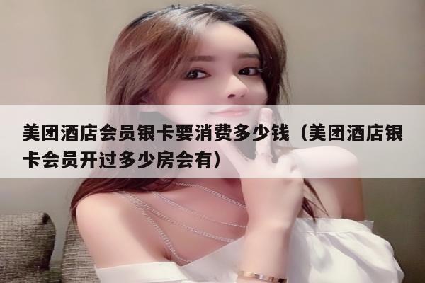 美团酒店会员银卡要消费多少钱（美团酒店银卡会员开过多少房会有）