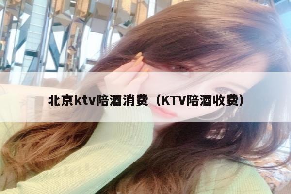 北京ktv陪酒喝消费（KTV陪酒喝收费）