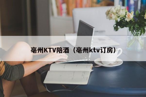 亳州KTV陪酒喝（亳州ktv订房）