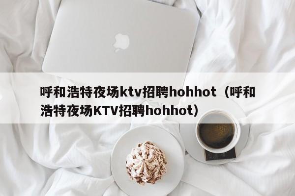 呼和浩特夜场ktv招聘hohhot（呼和浩特夜场KTV招聘hohhot）