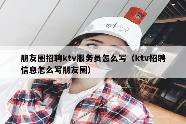 朋友圈招聘ktv服务员怎么写（ktv招聘信息怎么写朋友圈）