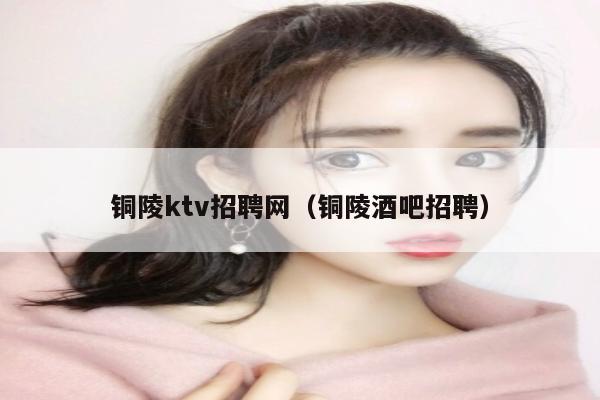 铜陵ktv招聘网（铜陵酒吧招聘）