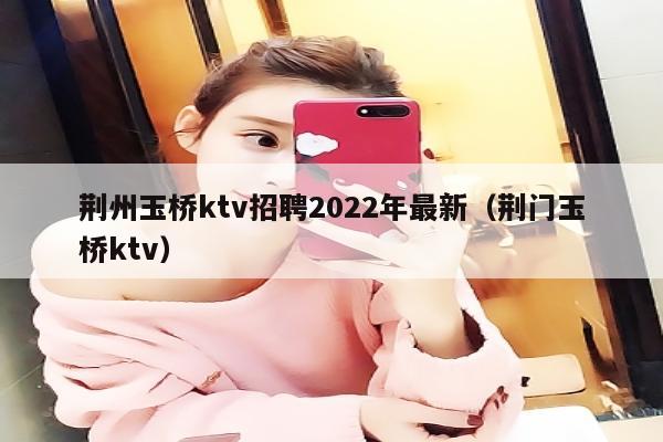 荆州玉桥ktv招聘2022年最新（荆门玉桥ktv）