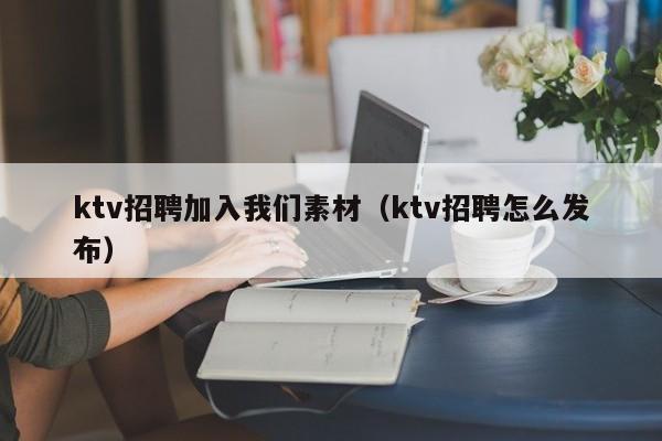 ktv招聘加入我们素材（ktv招聘怎么发布）