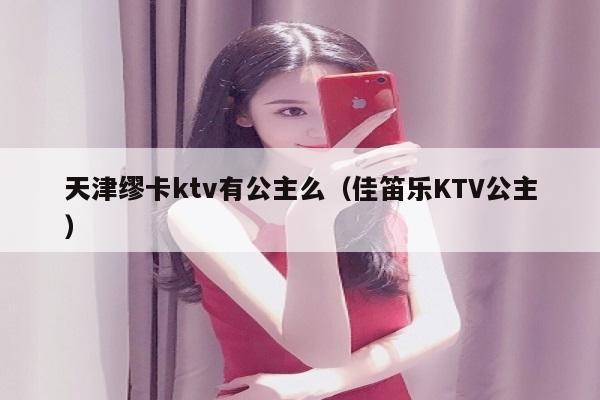 天津缪卡ktv有公主么（佳笛乐KTV公主）