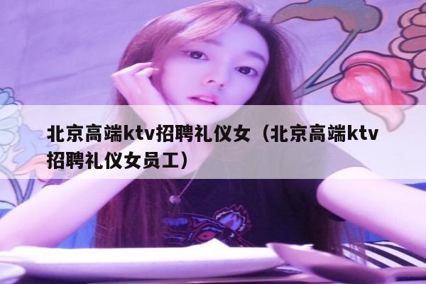 北京高端ktv招聘礼仪女（北京高端ktv招聘礼仪女员工）