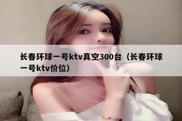 长春环球一号ktv真空300台（长春环球一号ktv价位）