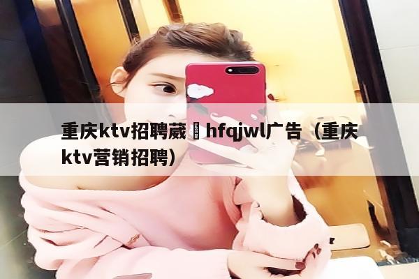 重庆ktv招聘葳訫hfqjwl广告（重庆ktv营销招聘）