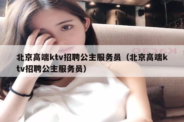 北京高端ktv招聘公主服务员（北京高端ktv招聘公主服务员）