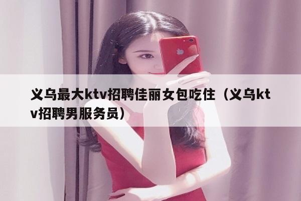 义乌最大ktv招聘佳丽女包吃住（义乌ktv招聘男服务员）