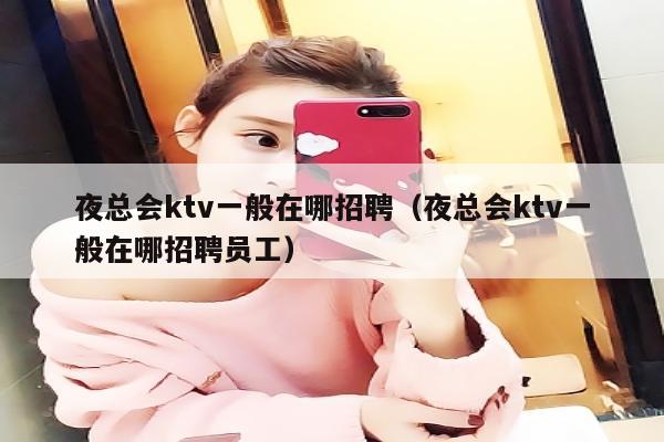 夜总会ktv一般在哪招聘（夜总会ktv一般在哪招聘员工）