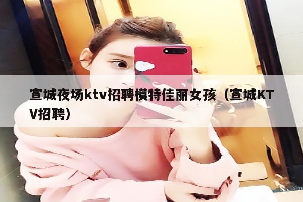 宣城夜场ktv招聘模特佳丽女孩（宣城KTV招聘）