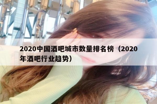 2022中国酒吧城市数量排名榜（2022年酒吧行业趋势）