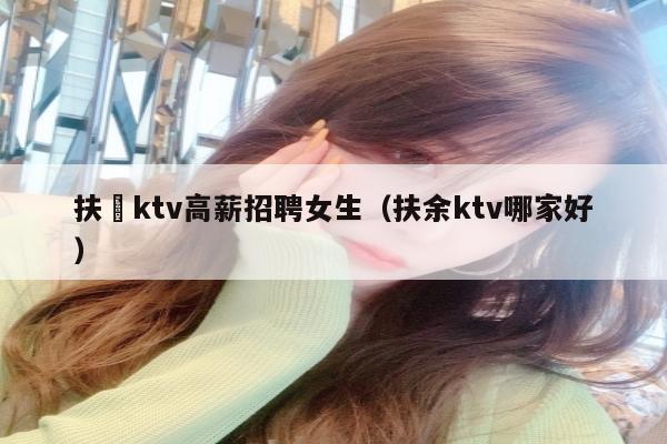 扶餘ktv高薪招聘女生（扶余ktv哪家好）