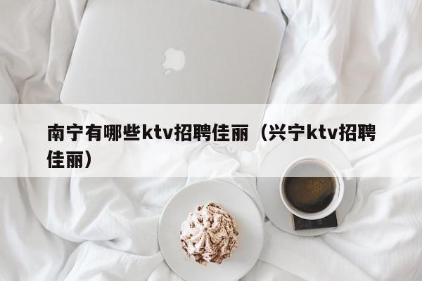 南宁有哪些ktv招聘佳丽（兴宁ktv招聘佳丽）