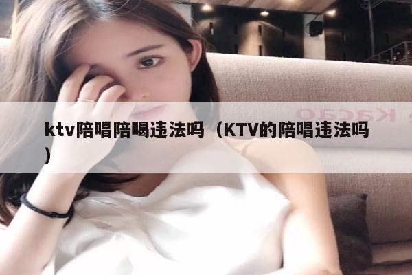 ktv陪唱歌陪喝违法吗（KTV的陪唱歌违法吗）