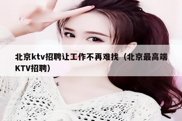 北京ktv招聘让工作不再难找（北京最高端KTV招聘）