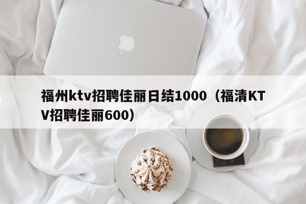 福州ktv招聘佳丽日结1000（福清KTV招聘佳丽600）