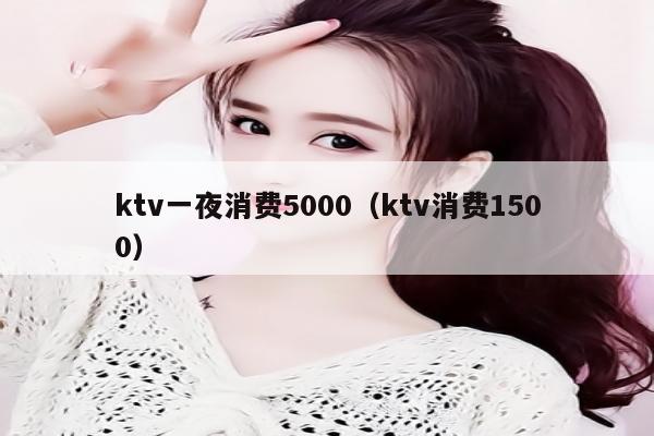 ktv一夜消费5000（ktv消费1500）