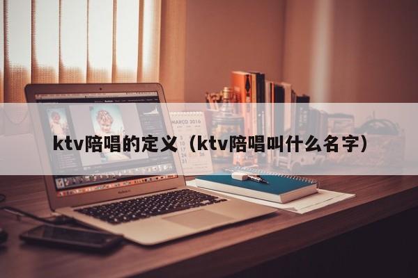 ktv陪唱歌的定义（ktv陪唱歌叫什么名字）